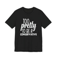 Too Pretty to be a Conservative Unisex T-Shirt - Funny Liberal Progressive Democrat Shirt