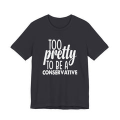 Too Pretty to be a Conservative Unisex T-Shirt - Funny Liberal Progressive Democrat Shirt