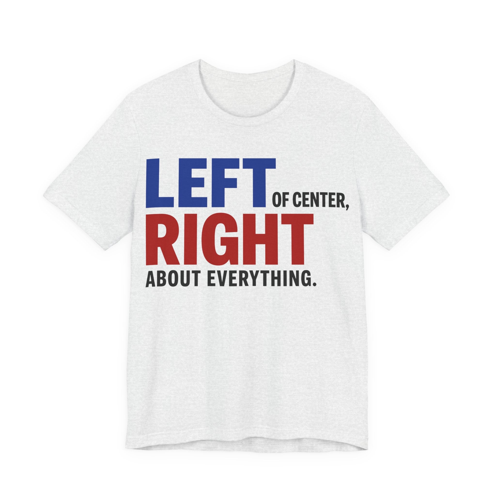 Left of Center, Right About Everything T-Shirt | Progressive Political Graphic Tee