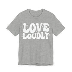 Love Loudly T-Shirt | LGBTQ+ Pride Graphic Tee | Inclusive Love & Allyship Statement Shirt