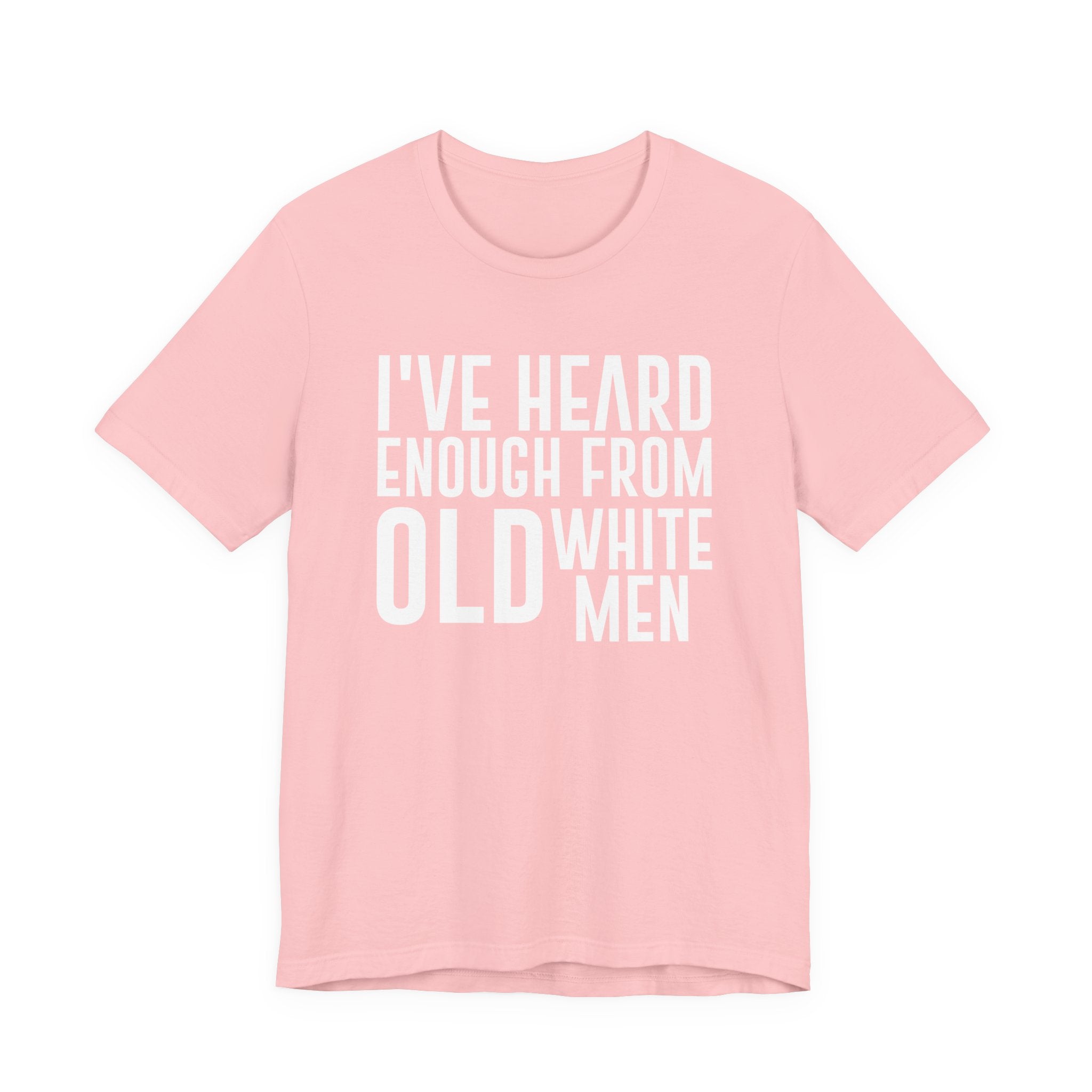 I've Hear Enough from Old White Men Unisex T-Shirt - Smash the Patriarchy - Encourage Diversity