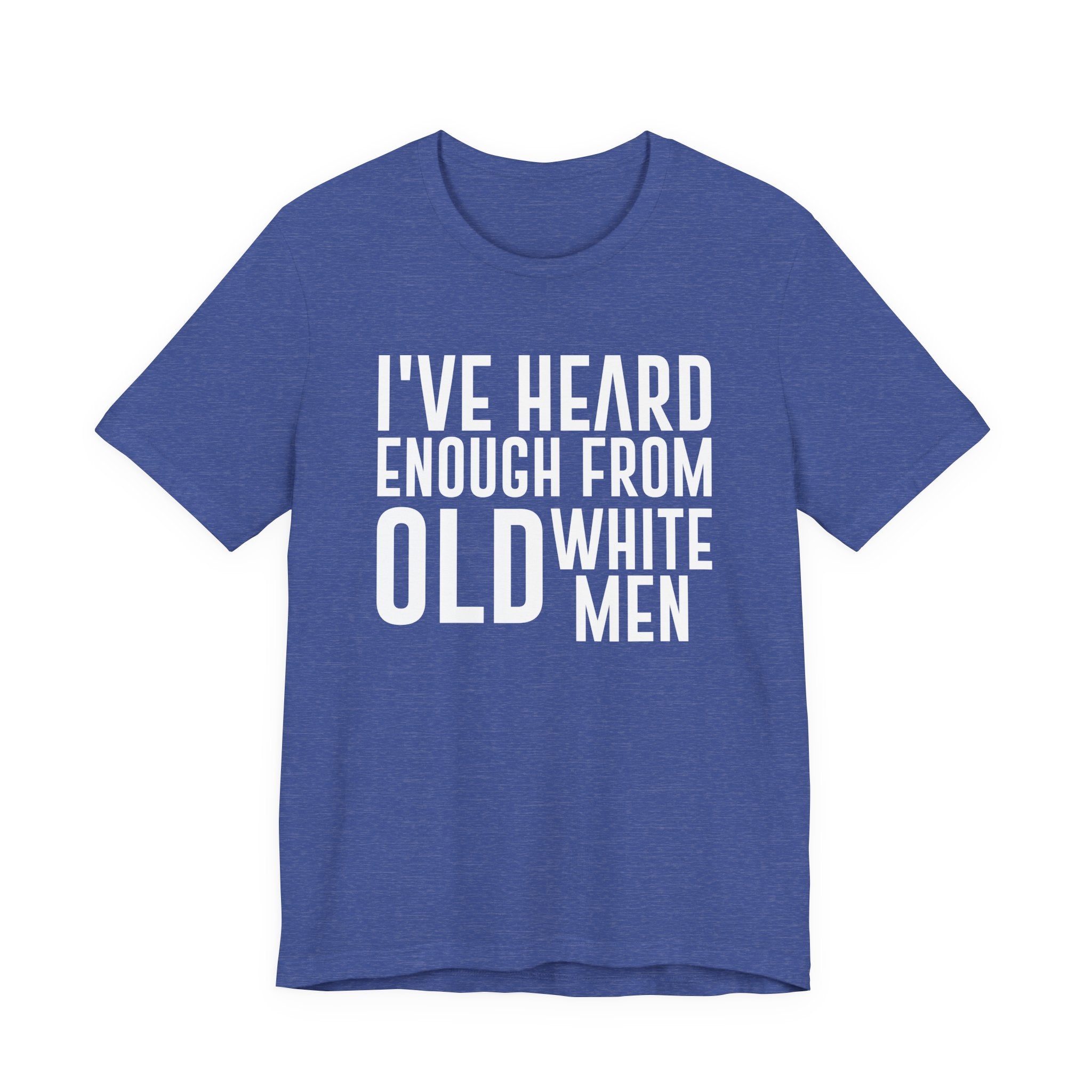 I've Hear Enough from Old White Men Unisex T-Shirt - Smash the Patriarchy - Encourage Diversity