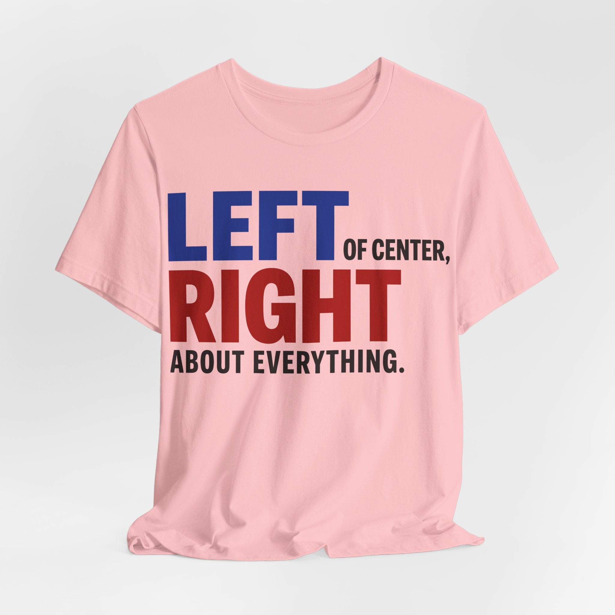 Left of Center, Right About Everything T-Shirt | Progressive Political Graphic Tee
